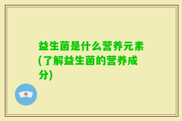 益生菌是什么营养元素(了解益生菌的营养成分) 益生菌是什么营养元素(了解益生菌的营养成分)