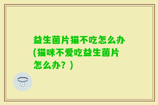 益生菌片猫不吃怎么办(猫咪不爱吃益生菌片怎么办？)