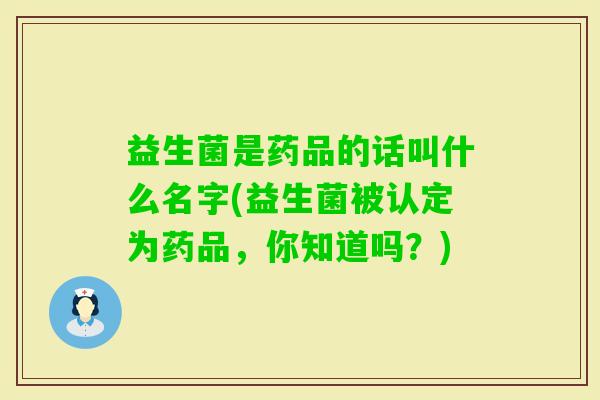 益生菌是药品的话叫什么名字(益生菌被认定为药品，你知道吗？)