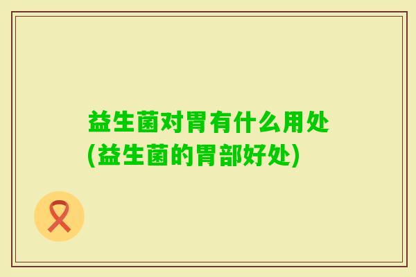 益生菌对胃有什么用处(益生菌的胃部好处) 益生菌对胃有什么用处(益生菌的胃部好处)