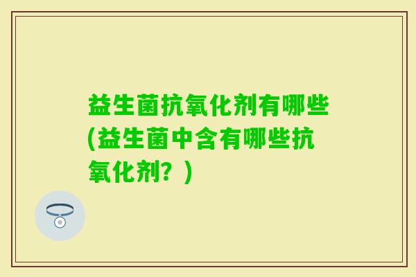 益生菌剂有哪些(益生菌中含有哪些剂?) 益生菌剂有哪些(益生菌中含有哪些剂?)