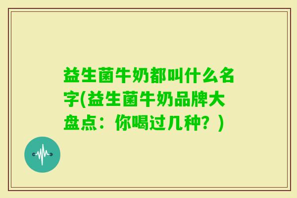 益生菌牛奶都叫什么名字(益生菌牛奶品牌大盘点：你喝过几种？)