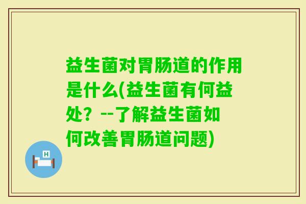 益生菌对道的作用是什么(益生菌有何益处?--了解益生菌如何改善道问题) 益生菌对道的作用是什么(益生菌有何益处?--了解益生菌如何改善道问题)