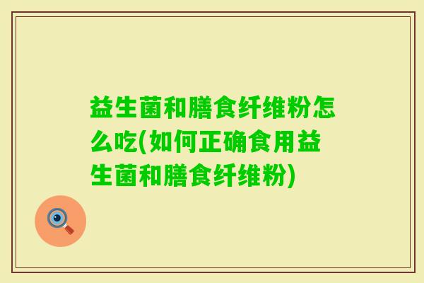 益生菌和膳食纤维粉怎么吃(如何正确食用益生菌和膳食纤维粉) 益生菌和膳食纤维粉怎么吃(如何正确食用益生菌和膳食纤维粉)