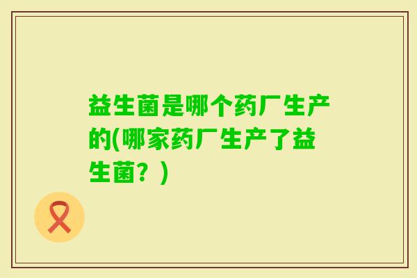 益生菌是哪个药厂生产的(哪家药厂生产了益生菌？)