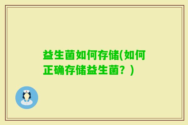 益生菌如何存储(如何正确存储益生菌?) 益生菌如何存储(如何正确存储益生菌?)