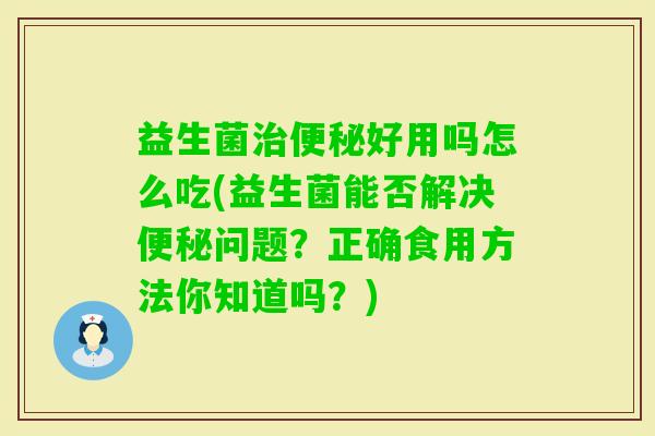 益生菌好用吗怎么吃(益生菌能否解决问题?正确食用方法你知道吗?) 益生菌好用吗怎么吃(益生菌能否解决问题?正确食用方法你知道吗?)