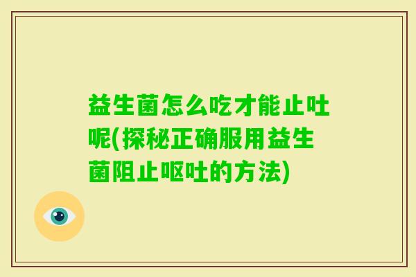 益生菌怎么吃才能止吐呢(探秘正确服用益生菌阻止的方法) 益生菌怎么吃才能止吐呢(探秘正确服用益生菌阻止的方法)