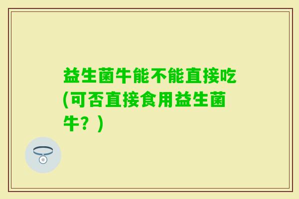 益生菌牛能不能直接吃(可否直接食用益生菌牛？)