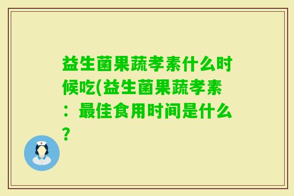 益生菌果蔬孝素什么时候吃(益生菌果蔬孝素:佳食用时间是什么? 益生菌果蔬孝素什么时候吃(益生菌果蔬孝素:佳食用时间是什么?