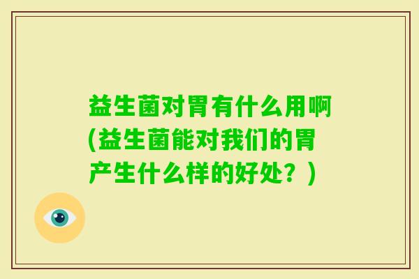 益生菌对胃有什么用啊(益生菌能对我们的胃产生什么样的好处?) 益生菌对胃有什么用啊(益生菌能对我们的胃产生什么样的好处?)