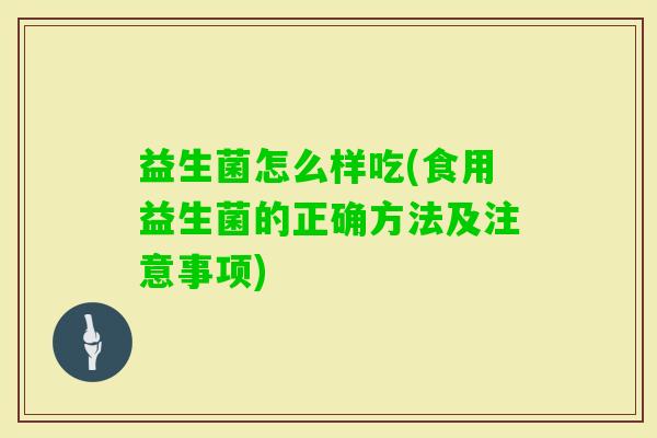 益生菌怎么样吃(食用益生菌的正确方法及注意事项)