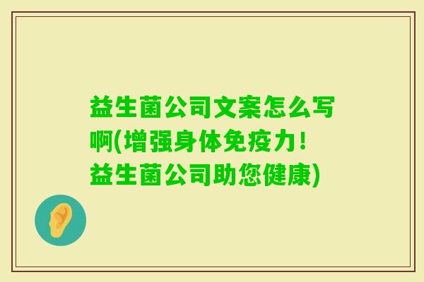 益生菌公司文案怎么写啊(增强身体力!益生菌公司助您健康) 益生菌公司文案怎么写啊(增强身体力!益生菌公司助您健康)