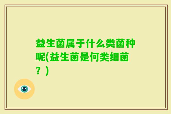 益生菌属于什么类菌种呢(益生菌是何类?) 益生菌属于什么类菌种呢(益生菌是何类?)