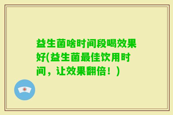 益生菌啥时间段喝效果好(益生菌佳饮用时间,让效果翻倍!) 益生菌啥时间段喝效果好(益生菌佳饮用时间,让效果翻倍!)