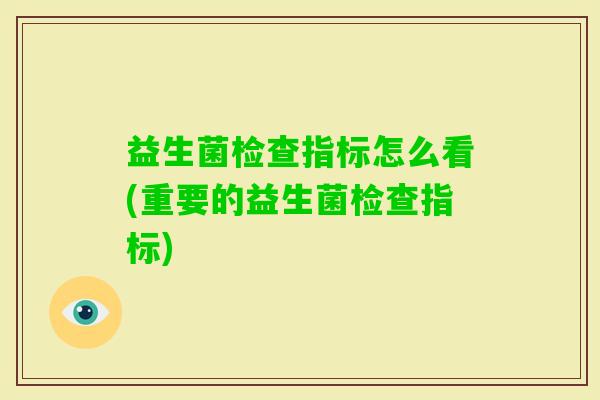 益生菌检查指标怎么看(重要的益生菌检查指标)