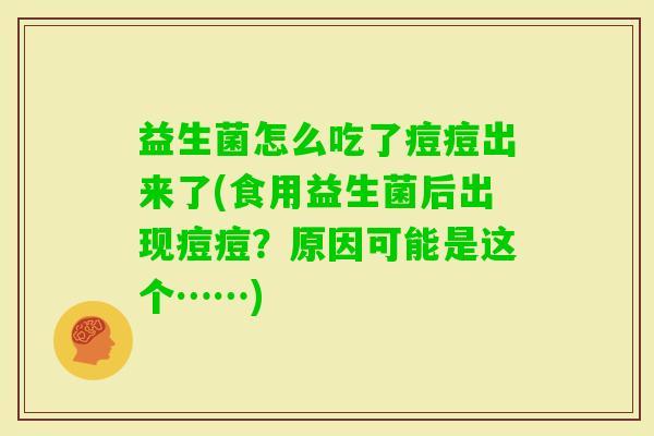 益生菌怎么吃了痘痘出来了(食用益生菌后出现痘痘?原因可能是这个……) 益生菌怎么吃了痘痘出来了(食用益生菌后出现痘痘?原因可能是这个……)