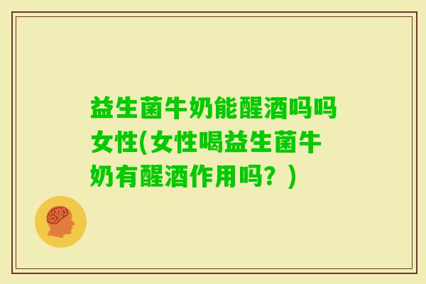 益生菌牛奶能醒酒吗吗女性(女性喝益生菌牛奶有醒酒作用吗?) 益生菌牛奶能醒酒吗吗女性(女性喝益生菌牛奶有醒酒作用吗?)