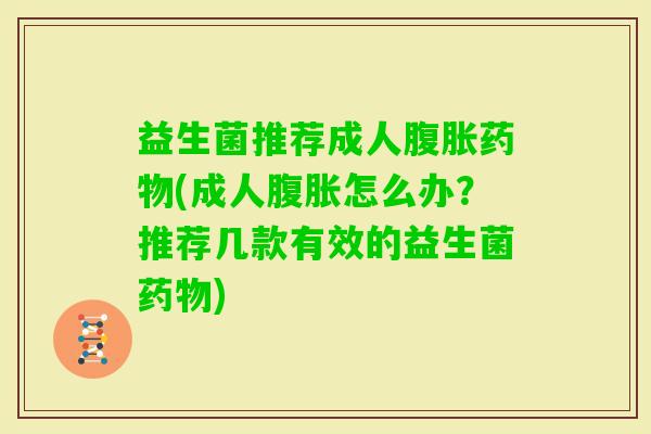 益生菌推荐成人(成人怎么办?推荐几款有效的益生菌) 益生菌推荐成人(成人怎么办?推荐几款有效的益生菌)