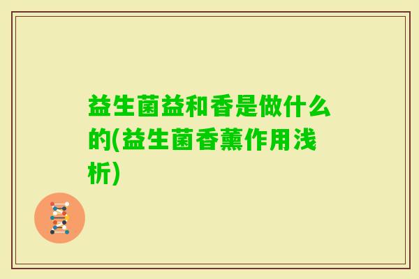 益生菌益和香是做什么的(益生菌香薰作用浅析) 益生菌益和香是做什么的(益生菌香薰作用浅析)