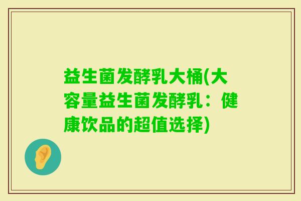 益生菌发酵乳大桶(大容量益生菌发酵乳:健康饮品的超值选择) 益生菌发酵乳大桶(大容量益生菌发酵乳:健康饮品的超值选择)