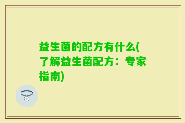 益生菌的配方有什么(了解益生菌配方:专家指南) 益生菌的配方有什么(了解益生菌配方:专家指南)