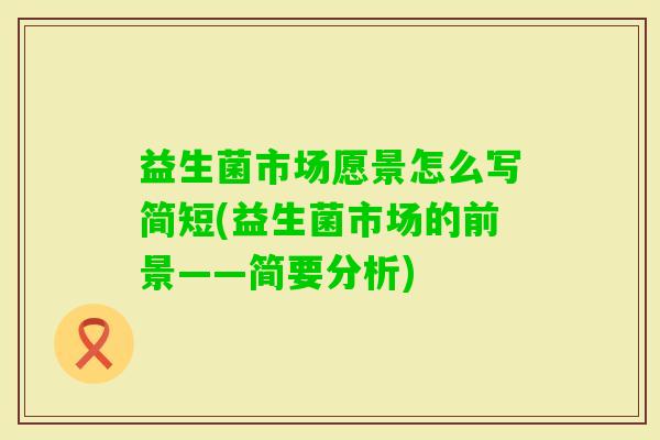 益生菌市场愿景怎么写简短(益生菌市场的前景——简要分析) 益生菌市场愿景怎么写简短(益生菌市场的前景——简要分析)