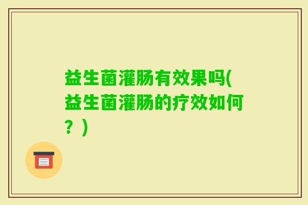 益生菌灌肠有效果吗(益生菌灌肠的疗效如何?) 益生菌灌肠有效果吗(益生菌灌肠的疗效如何?)