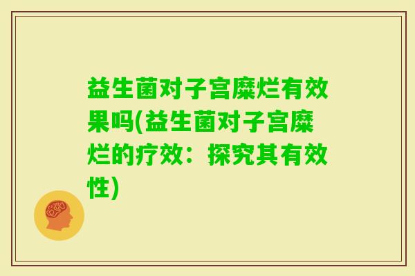 益生菌对子宫糜烂有效果吗(益生菌对子宫糜烂的疗效:探究其有效性) 益生菌对子宫糜烂有效果吗(益生菌对子宫糜烂的疗效:探究其有效性)