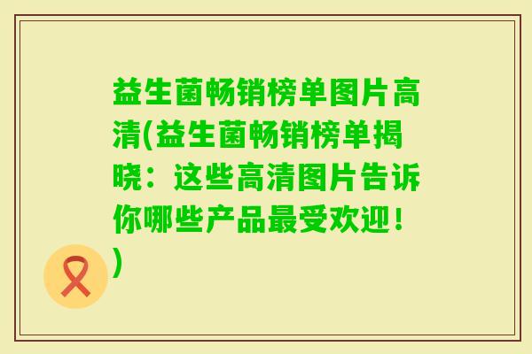 益生菌畅销榜单图片高清(益生菌畅销榜单揭晓:这些高清图片告诉你哪些产品受欢迎!) 益生菌畅销榜单图片高清(益生菌畅销榜单揭晓:这些高清图片告诉你哪些产品受欢迎!)