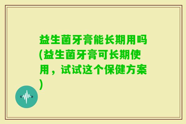 益生菌牙膏能长期用吗(益生菌牙膏可长期使用,试试这个保健方案) 益生菌牙膏能长期用吗(益生菌牙膏可长期使用,试试这个保健方案)