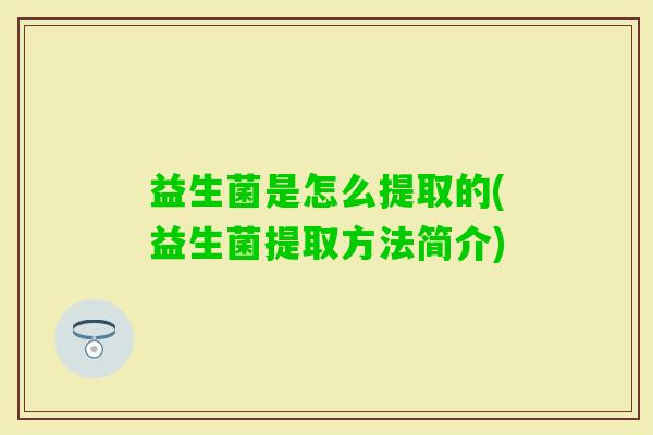 益生菌是怎么提取的(益生菌提取方法简介) 益生菌是怎么提取的(益生菌提取方法简介)