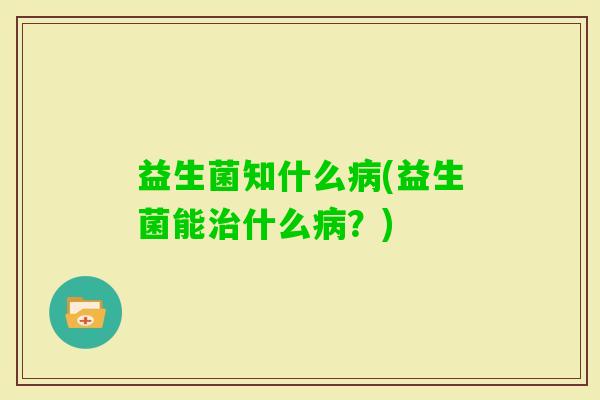 益生菌知什么(益生菌能什么?) 益生菌知什么(益生菌能什么?)