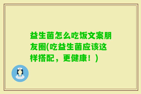 益生菌怎么吃饭文案朋友圈(吃益生菌应该这样搭配,更健康!) 益生菌怎么吃饭文案朋友圈(吃益生菌应该这样搭配,更健康!)