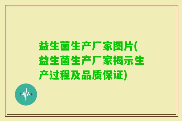 益生菌生产厂家图片(益生菌生产厂家揭示生产过程及品质保证)