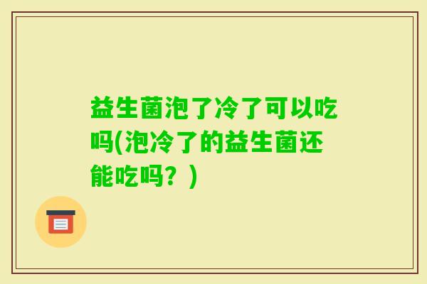 益生菌泡了冷了可以吃吗(泡冷了的益生菌还能吃吗?) 益生菌泡了冷了可以吃吗(泡冷了的益生菌还能吃吗?)