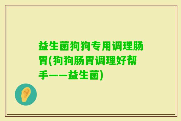 益生菌狗狗专用调理肠胃(狗狗肠胃调理好帮手——益生菌) 益生菌狗狗专用调理肠胃(狗狗肠胃调理好帮手——益生菌)