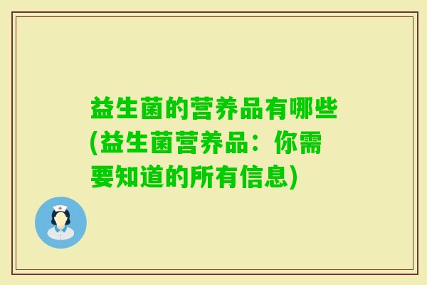 益生菌的营养品有哪些(益生菌营养品:你需要知道的所有信息) 益生菌的营养品有哪些(益生菌营养品:你需要知道的所有信息)