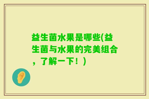 益生菌水果是哪些(益生菌与水果的完美组合,了解一下!) 益生菌水果是哪些(益生菌与水果的完美组合,了解一下!)