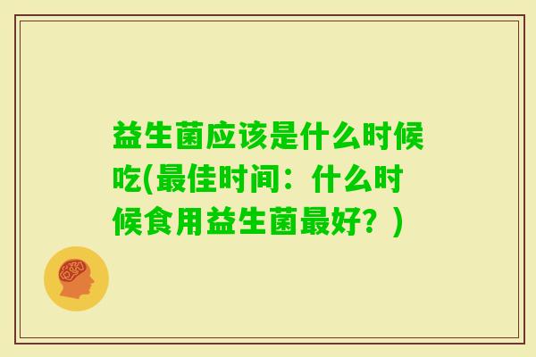 益生菌应该是什么时候吃(佳时间:什么时候食用益生菌好?) 益生菌应该是什么时候吃(佳时间:什么时候食用益生菌好?)
