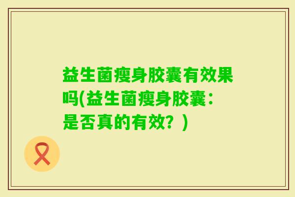 益生菌瘦身胶囊有效果吗(益生菌瘦身胶囊：是否真的有效？)