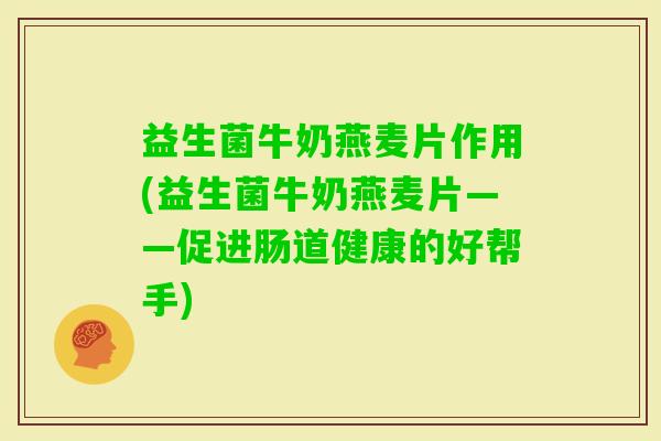 益生菌牛奶燕麦片作用(益生菌牛奶燕麦片——促进肠道健康的好帮手) 益生菌牛奶燕麦片作用(益生菌牛奶燕麦片——促进肠道健康的好帮手)