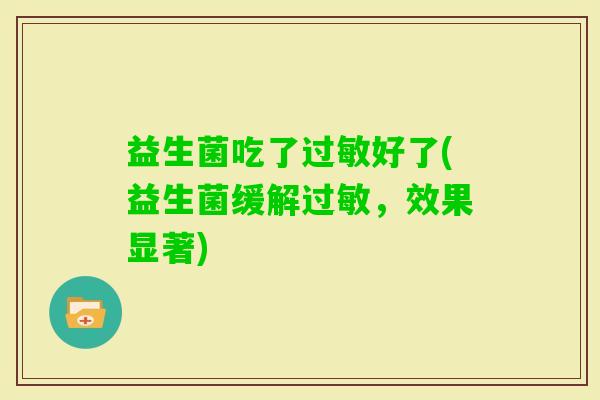 益生菌吃了好了(益生菌缓解,效果显著) 益生菌吃了好了(益生菌缓解,效果显著)