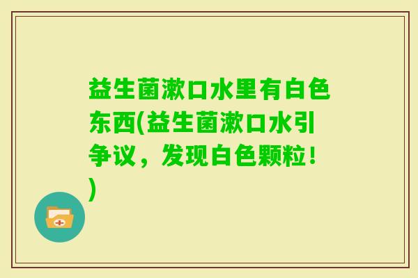 益生菌漱口水里有白色东西(益生菌漱口水引争议，发现白色颗粒！)