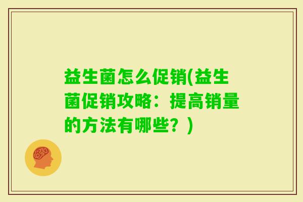 益生菌怎么促销(益生菌促销攻略:提高销量的方法有哪些?) 益生菌怎么促销(益生菌促销攻略:提高销量的方法有哪些?)