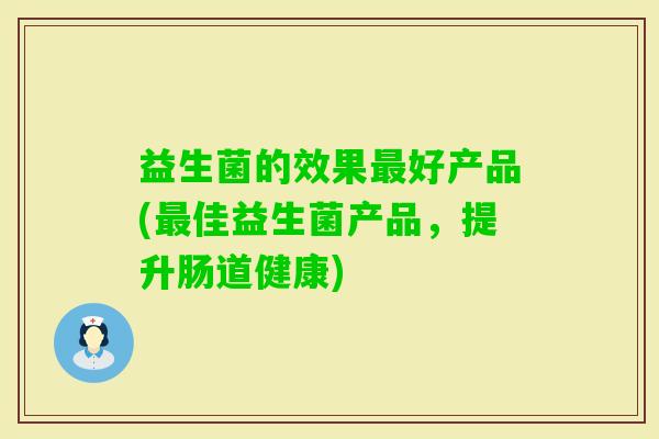 益生菌的效果好产品(佳益生菌产品,提升肠道健康) 益生菌的效果好产品(佳益生菌产品,提升肠道健康)