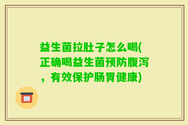 益生菌拉肚子怎么喝(正确喝益生菌，有效保护肠胃健康)
