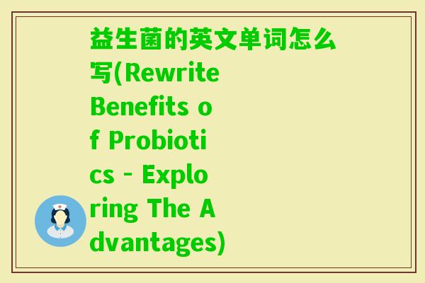 益生菌的英文单词怎么写(Rewrite Benefits of Probiotics - Exploring The Advantages) 益生菌的英文单词怎么写(Rewrite Benefits of Probiotics - Exploring The Advantages)