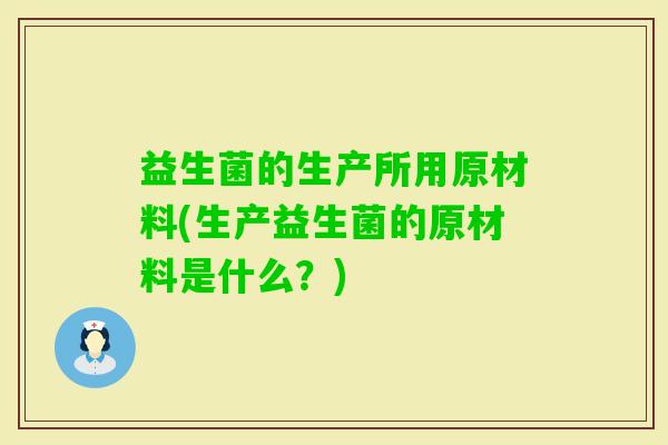 益生菌的生产所用原材料(生产益生菌的原材料是什么?) 益生菌的生产所用原材料(生产益生菌的原材料是什么?)