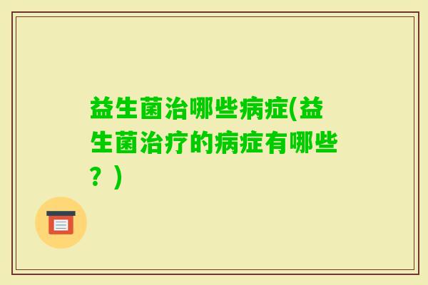 益生菌哪些症(益生菌的症有哪些?) 益生菌哪些症(益生菌的症有哪些?)